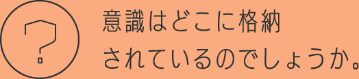 意識はどこに格納されているのでしょうか。