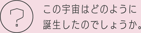 この宇宙はどのように誕生したのでしょうか。